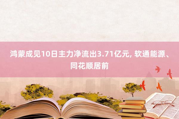 鸿蒙成见10日主力净流出3.71亿元, 软通能源、同花顺居前