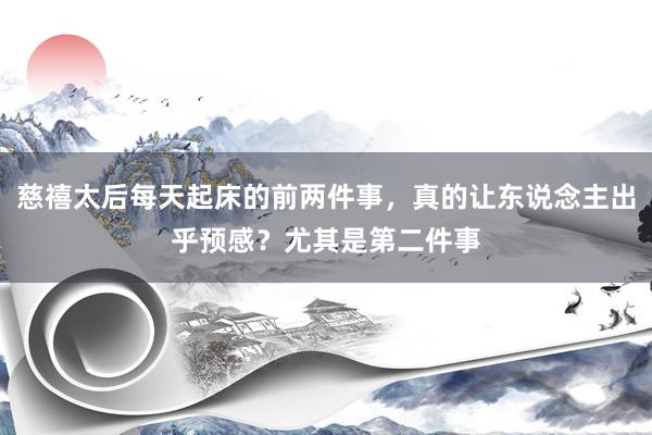 慈禧太后每天起床的前两件事，真的让东说念主出乎预感？尤其是第二件事