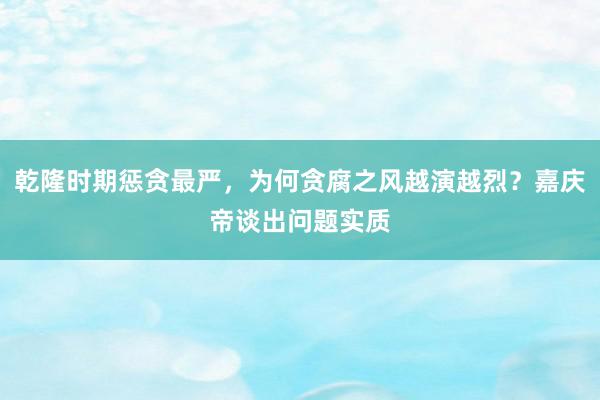 乾隆时期惩贪最严，为何贪腐之风越演越烈？嘉庆帝谈出问题实质