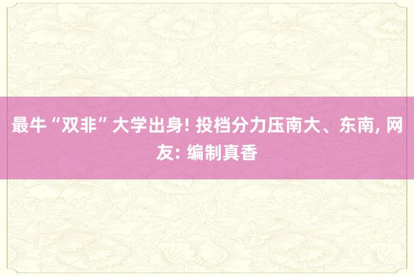 最牛“双非”大学出身! 投档分力压南大、东南, 网友: 编制真香