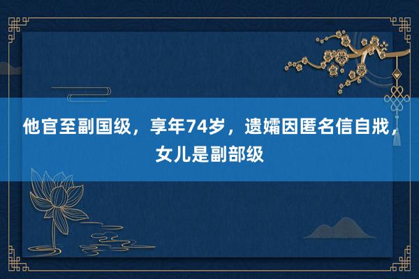 他官至副国级，享年74岁，遗孀因匿名信自戕，女儿是副部级