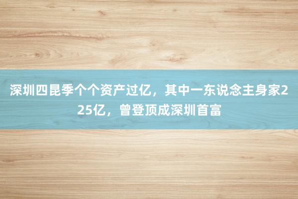 深圳四昆季个个资产过亿，其中一东说念主身家225亿，曾登顶成深圳首富