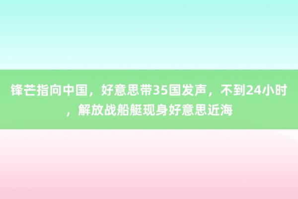 锋芒指向中国，好意思带35国发声，不到24小时，解放战船艇现身好意思近海