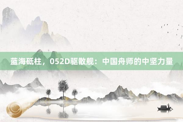 蓝海砥柱，052D驱散舰：中国舟师的中坚力量