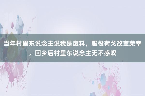 当年村里东说念主说我是废料，服役荷戈改变荣幸，回乡后村里东说念主无不感叹