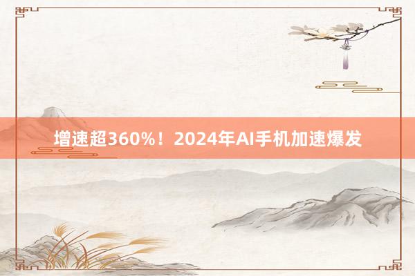 增速超360%！2024年AI手机加速爆发