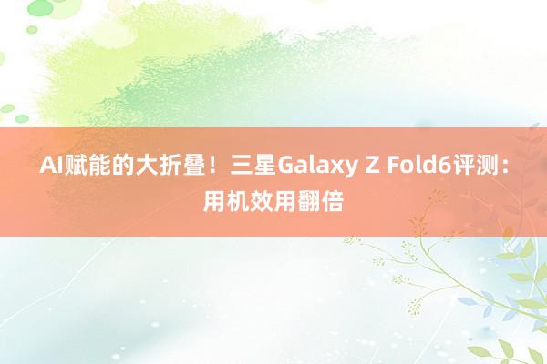 AI赋能的大折叠！三星Galaxy Z Fold6评测：用机效用翻倍