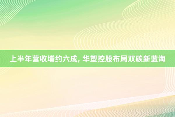 上半年营收增约六成, 华塑控股布局双碳新蓝海