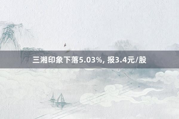 三湘印象下落5.03%, 报3.4元/股