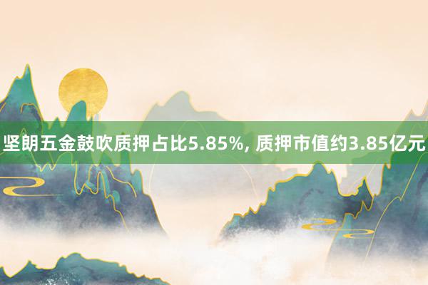 坚朗五金鼓吹质押占比5.85%, 质押市值约3.85亿元