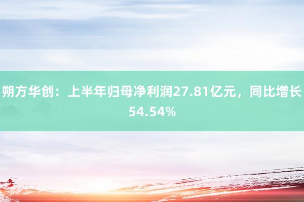 朔方华创：上半年归母净利润27.81亿元，同比增长54.54%