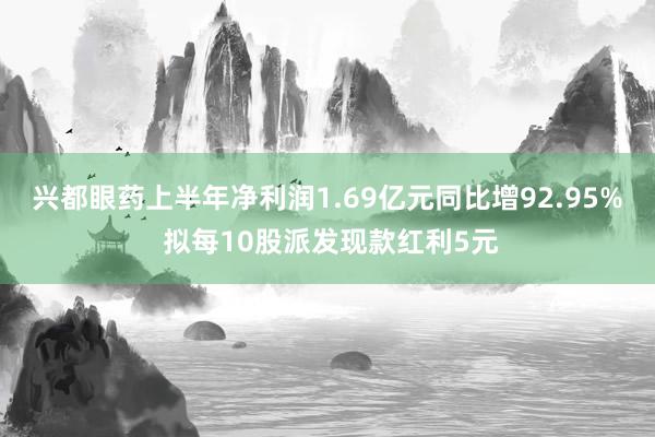 兴都眼药上半年净利润1.69亿元同比增92.95% 拟每10股派发现款红利5元