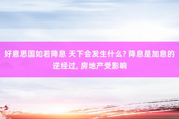 好意思国如若降息 天下会发生什么? 降息是加息的逆经过, 房地产受影响