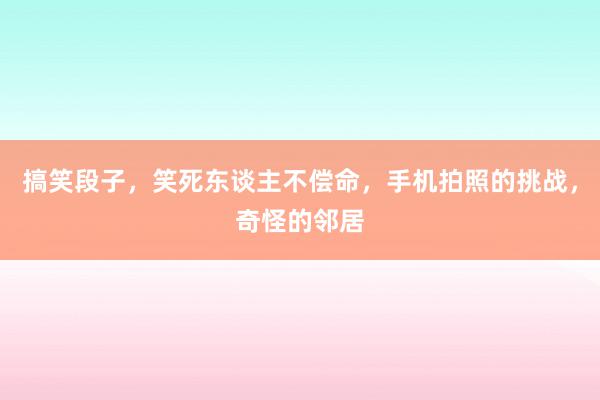 搞笑段子，笑死东谈主不偿命，手机拍照的挑战，奇怪的邻居