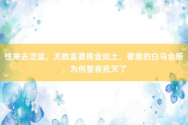 性来去泛滥，无数富婆挥金如土，奢靡的白马会所，为何整夜死灭了