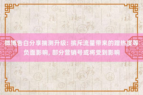 微博告白分享揣测升级: 摈斥流量带来的蹭热度等负面影响, 部分营销号或将受到影响