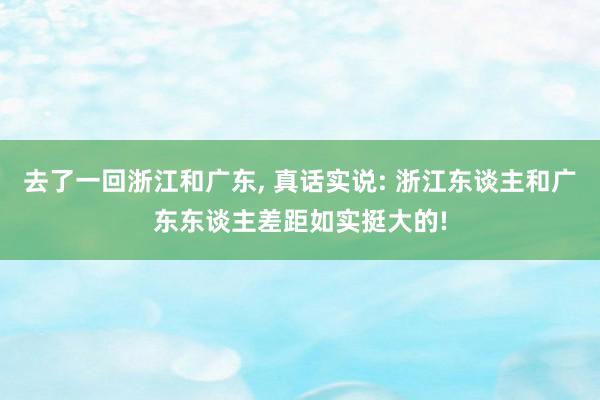 去了一回浙江和广东, 真话实说: 浙江东谈主和广东东谈主差距如实挺大的!