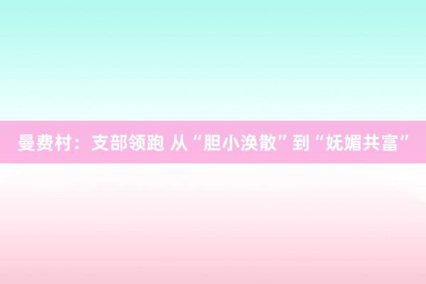 曼费村：支部领跑 从“胆小涣散”到“妩媚共富”