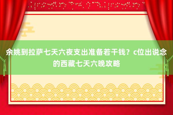 余姚到拉萨七天六夜支出准备若干钱？c位出说念的西藏七天六晚攻略