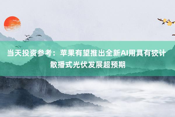 当天投资参考：苹果有望推出全新AI用具有狡计 散播式光伏发展超预期