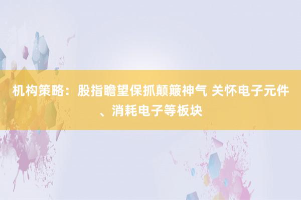 机构策略：股指瞻望保抓颠簸神气 关怀电子元件、消耗电子等板块