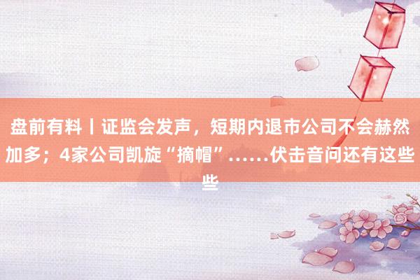 盘前有料丨证监会发声，短期内退市公司不会赫然加多；4家公司凯旋“摘帽”……伏击音问还有这些