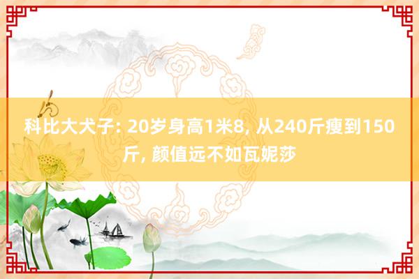 科比大犬子: 20岁身高1米8, 从240斤瘦到150斤, 颜值远不如瓦妮莎