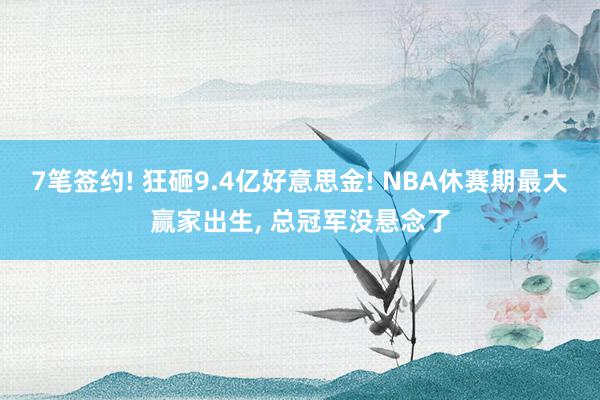 7笔签约! 狂砸9.4亿好意思金! NBA休赛期最大赢家出生, 总冠军没悬念了