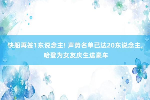 快船再签1东说念主! 声势名单已达20东说念主, 哈登为女友庆生送豪车