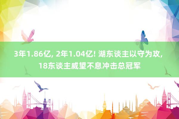 3年1.86亿, 2年1.04亿! 湖东谈主以守为攻, 18东谈主威望不息冲击总冠军