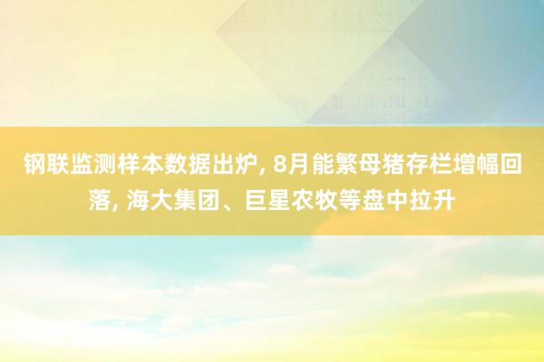 钢联监测样本数据出炉, 8月能繁母猪存栏增幅回落, 海大集团、巨星农牧等盘中拉升