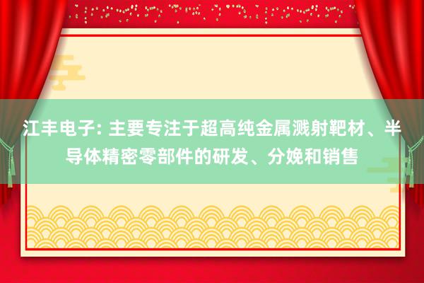 江丰电子: 主要专注于超高纯金属溅射靶材、半导体精密零部件的研发、分娩和销售