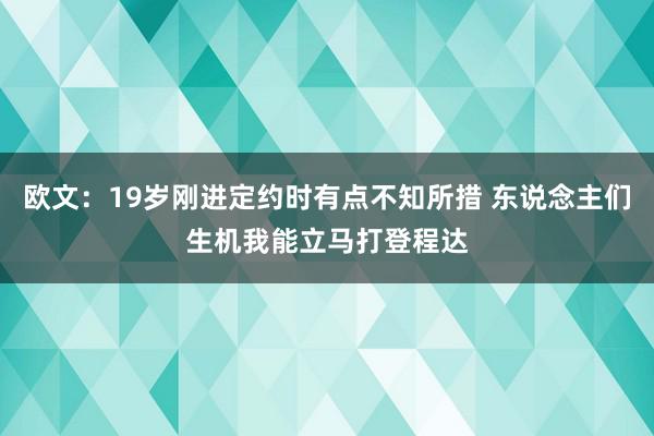 欧文：19岁刚进定约时有点不知所措 东说念主们生机我能立马打登程达