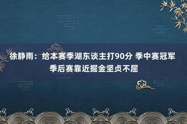 徐静雨：给本赛季湖东谈主打90分 季中赛冠军 季后赛靠近掘金坚贞不屈