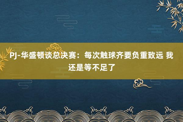 PJ-华盛顿谈总决赛：每次触球齐要负重致远 我还是等不足了