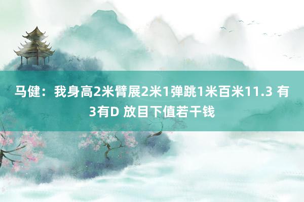 马健：我身高2米臂展2米1弹跳1米百米11.3 有3有D 放目下值若干钱