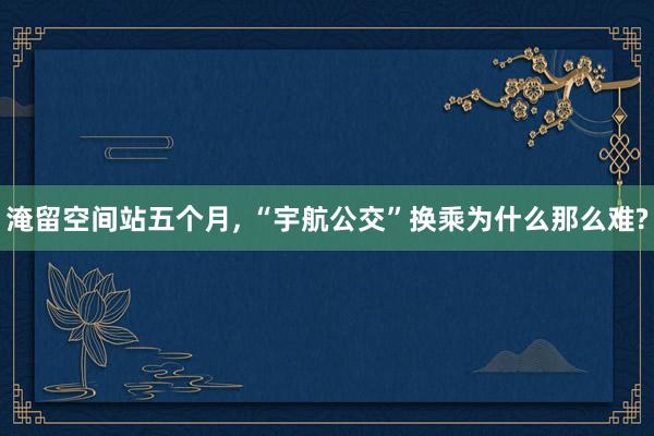 淹留空间站五个月, “宇航公交”换乘为什么那么难?