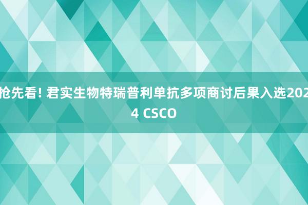 抢先看! 君实生物特瑞普利单抗多项商讨后果入选2024 CSCO