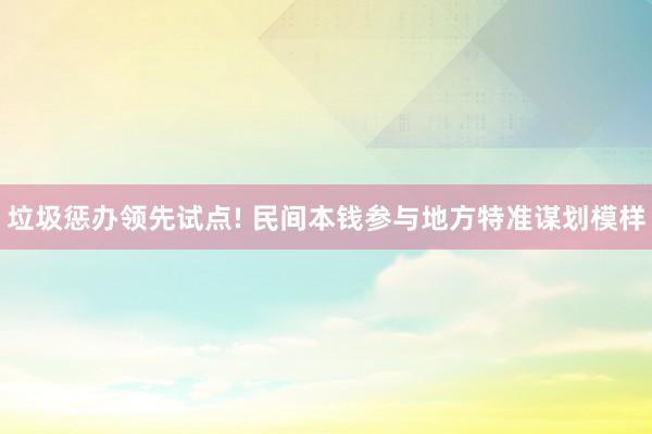 垃圾惩办领先试点! 民间本钱参与地方特准谋划模样