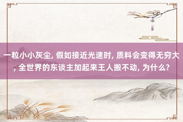 一粒小小灰尘, 假如接近光速时, 质料会变得无穷大, 全世界的东谈主加起来王人搬不动, 为什么?