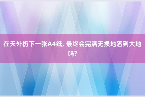 在天外扔下一张A4纸, 最终会完满无损地落到大地吗?