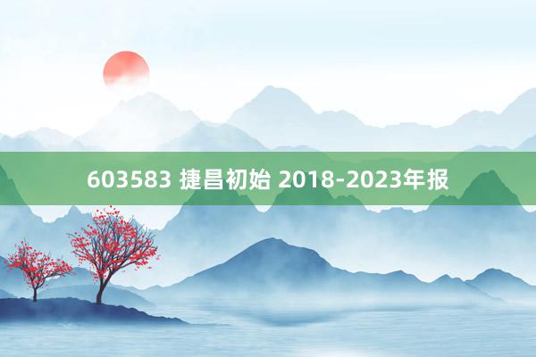 603583 捷昌初始 2018-2023年报