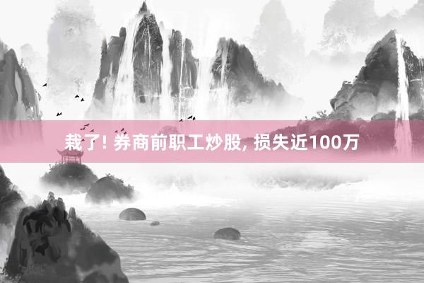 栽了! 券商前职工炒股, 损失近100万