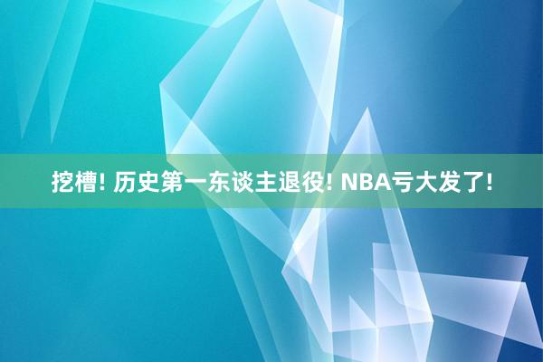 挖槽! 历史第一东谈主退役! NBA亏大发了!