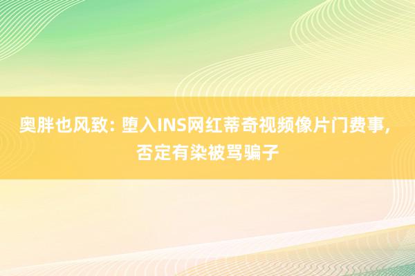 奥胖也风致: 堕入INS网红蒂奇视频像片门费事, 否定有染被骂骗子