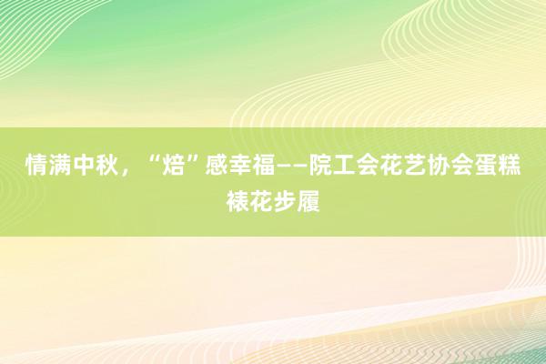 情满中秋，“焙”感幸福——院工会花艺协会蛋糕裱花步履