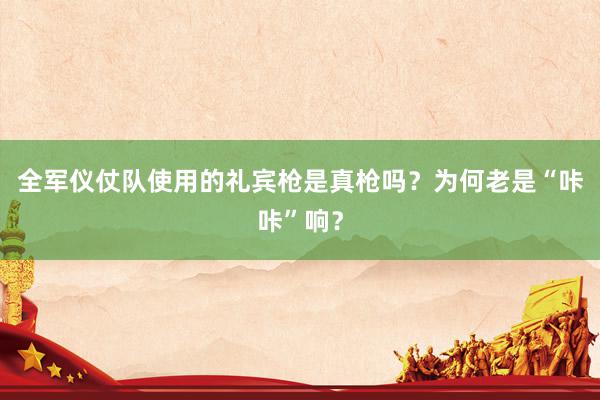 全军仪仗队使用的礼宾枪是真枪吗？为何老是“咔咔”响？