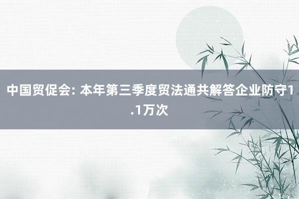 中国贸促会: 本年第三季度贸法通共解答企业防守1.1万次