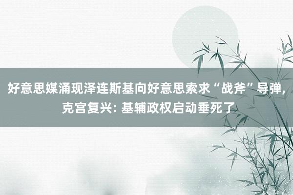 好意思媒涌现泽连斯基向好意思索求“战斧”导弹, 克宫复兴: 基辅政权启动垂死了