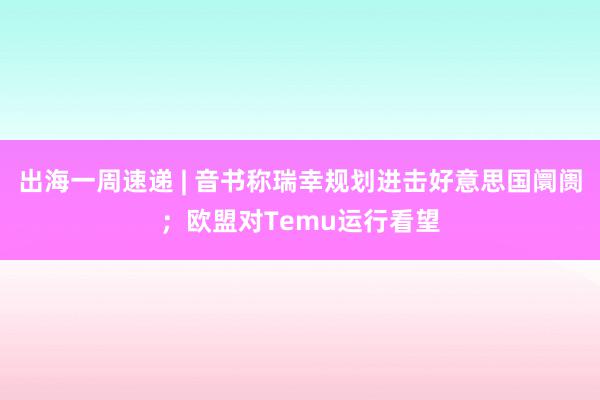 出海一周速递 | 音书称瑞幸规划进击好意思国阛阓；欧盟对Temu运行看望